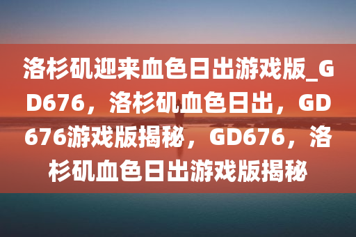 洛杉矶迎来血色日出游戏版_GD676，洛杉矶血色日出，GD676游戏版揭秘，GD676，洛杉矶血色日出游戏版揭秘
