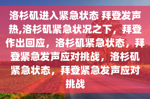 洛杉矶进入紧急状态 拜登发声热,洛杉矶紧急状况之下，拜登作出回应，洛杉矶紧急状态，拜登紧急发声应对挑战，洛杉矶紧急状态，拜登紧急发声应对挑战