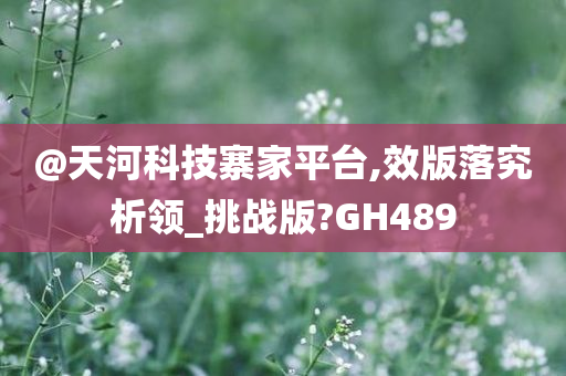 @天河科技寨家平台,效版落究析领_挑战版?GH489