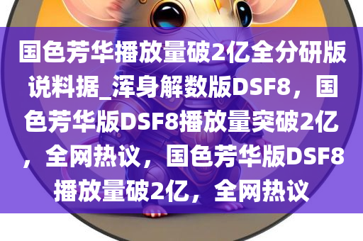 国色芳华播放量破2亿全分研版说料据_浑身解数版DSF8，国色芳华版DSF8播放量突破2亿，全网热议，国色芳华版DSF8播放量破2亿，全网热议