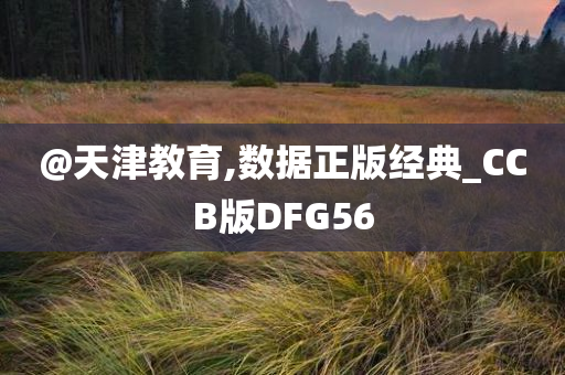 @天津教育,数据正版经典_CCB版DFG56