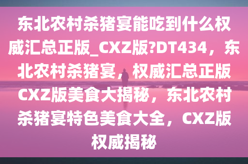 东北农村杀猪宴能吃到什么权威汇总正版_CXZ版?DT434，东北农村杀猪宴，权威汇总正版CXZ版美食大揭秘，东北农村杀猪宴特色美食大全，CXZ版权威揭秘