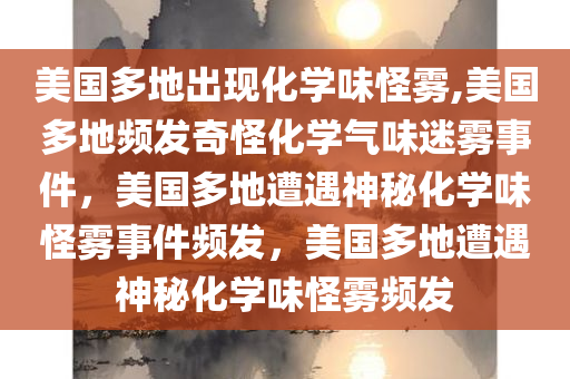 美国多地出现化学味怪雾,美国多地频发奇怪化学气味迷雾事件，美国多地遭遇神秘化学味怪雾事件频发，美国多地遭遇神秘化学味怪雾频发