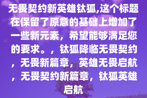 无畏契约新英雄钛狐,这个标题在保留了原意的基础上增加了一些新元素，希望能够满足您的要求。，钛狐降临无畏契约，无畏新篇章，英雄无畏启航，无畏契约新篇章，钛狐英雄启航