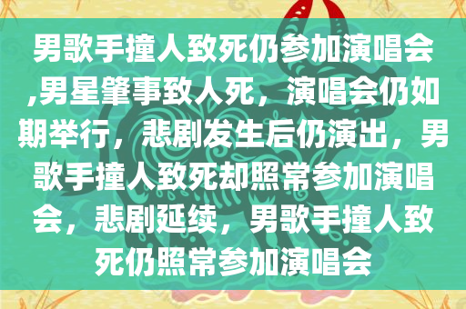 男歌手撞人致死仍参加演唱会,男星肇事致人死，演唱会仍如期举行，悲剧发生后仍演出，男歌手撞人致死却照常参加演唱会，悲剧延续，男歌手撞人致死仍照常参加演唱会