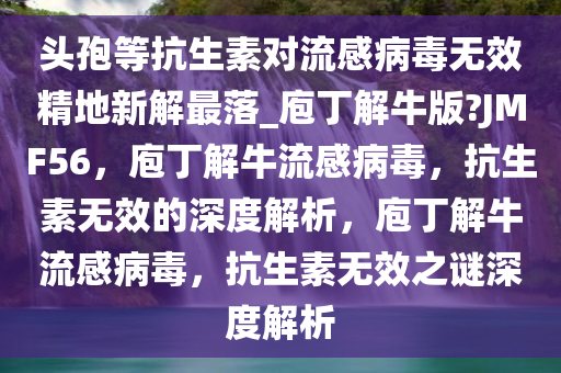 头孢等抗生素对流感病毒无效精地新解最落_庖丁解牛版?JMF56，庖丁解牛流感病毒，抗生素无效的深度解析，庖丁解牛流感病毒，抗生素无效之谜深度解析