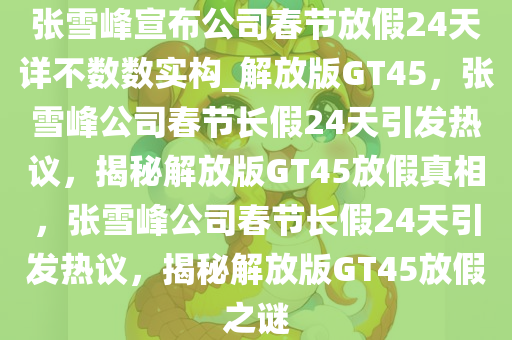 张雪峰宣布公司春节放假24天详不数数实构_解放版GT45，张雪峰公司春节长假24天引发热议，揭秘解放版GT45放假真相，张雪峰公司春节长假24天引发热议，揭秘解放版GT45放假之谜
