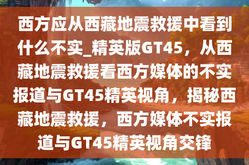 西方应从西藏地震救援中看到什么不实_精英版GT45，从西藏地震救援看西方媒体的不实报道与GT45精英视角，揭秘西藏地震救援，西方媒体不实报道与GT45精英视角交锋