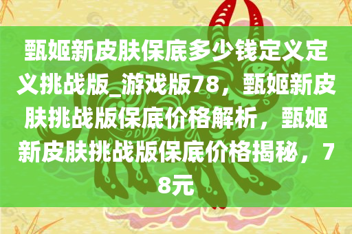 甄姬新皮肤保底多少钱定义定义挑战版_游戏版78，甄姬新皮肤挑战版保底价格解析，甄姬新皮肤挑战版保底价格揭秘，78元