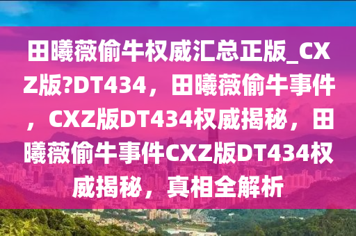 田曦薇偷牛权威汇总正版_CXZ版?DT434，田曦薇偷牛事件，CXZ版DT434权威揭秘，田曦薇偷牛事件CXZ版DT434权威揭秘，真相全解析