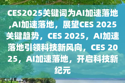 CES2025关键词为AI加速落地,AI加速落地，展望CES 2025关键趋势，CES 2025，AI加速落地引领科技新风向，CES 2025，AI加速落地，开启科技新纪元