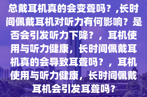 总戴耳机真的会变聋吗？,长时间佩戴耳机对听力有何影响？是否会引发听力下降？，耳机使用与听力健康，长时间佩戴耳机真的会导致耳聋吗？，耳机使用与听力健康，长时间佩戴耳机会引发耳聋吗？