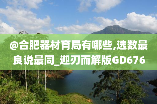 @合肥器材育局有哪些,选数最良说最同_迎刃而解版GD676