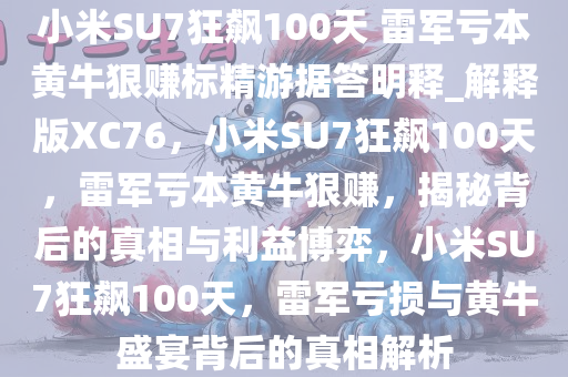 小米SU7狂飙100天 雷军亏本黄牛狠赚标精游据答明释_解释版XC76，小米SU7狂飙100天，雷军亏本黄牛狠赚，揭秘背后的真相与利益博弈，小米SU7狂飙100天，雷军亏损与黄牛盛宴背后的真相解析