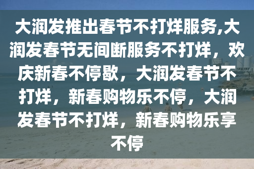 大润发推出春节不打烊服务,大润发春节无间断服务不打烊，欢庆新春不停歇，大润发春节不打烊，新春购物乐不停，大润发春节不打烊，新春购物乐享不停