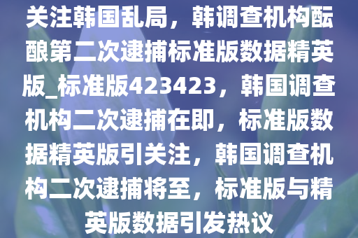 关注韩国乱局，韩调查机构酝酿第二次逮捕标准版数据精英版_标准版423423，韩国调查机构二次逮捕在即，标准版数据精英版引关注，韩国调查机构二次逮捕将至，标准版与精英版数据引发热议