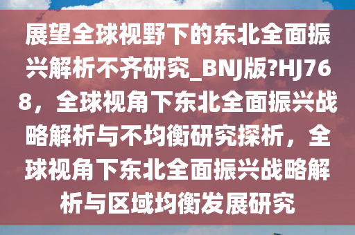 展望全球视野下的东北全面振兴解析不齐研究_BNJ版?HJ768，全球视角下东北全面振兴战略解析与不均衡研究探析，全球视角下东北全面振兴战略解析与区域均衡发展研究