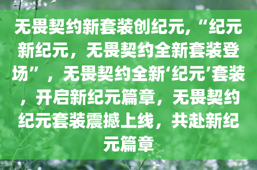 无畏契约新套装创纪元,“纪元新纪元，无畏契约全新套装登场”，无畏契约全新‘纪元’套装，开启新纪元篇章，无畏契约纪元套装震撼上线，共赴新纪元篇章