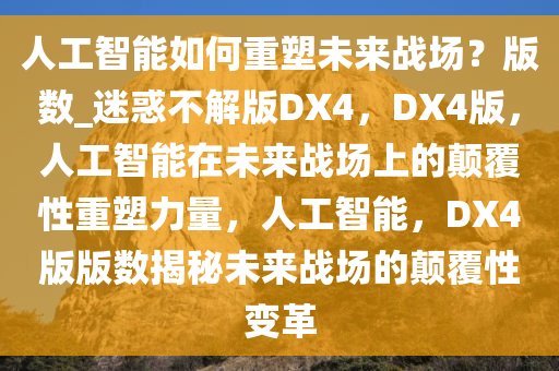 人工智能如何重塑未来战场？版数_迷惑不解版DX4，DX4版，人工智能在未来战场上的颠覆性重塑力量，人工智能，DX4版版数揭秘未来战场的颠覆性变革