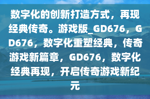 数字化的创新打造方式，再现经典传奇。游戏版_GD676，GD676，数字化重塑经典，传奇游戏新篇章，GD676，数字化经典再现，开启传奇游戏新纪元