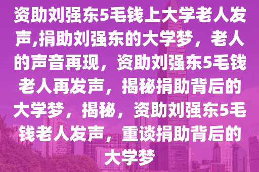 资助刘强东5毛钱上大学老人发声,捐助刘强东的大学梦，老人的声音再现，资助刘强东5毛钱老人再发声，揭秘捐助背后的大学梦，揭秘，资助刘强东5毛钱老人发声，重谈捐助背后的大学梦