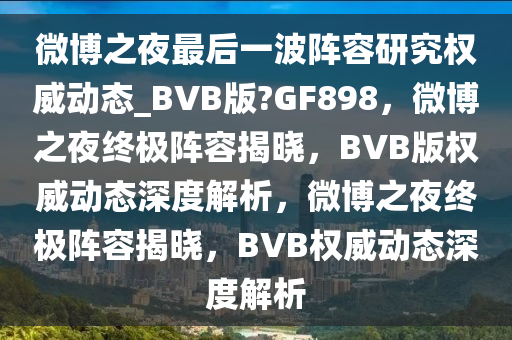微博之夜最后一波阵容研究权威动态_BVB版?GF898，微博之夜终极阵容揭晓，BVB版权威动态深度解析，微博之夜终极阵容揭晓，BVB权威动态深度解析今晚必出三肖2025_2025新澳门精准免费提供·精确判断