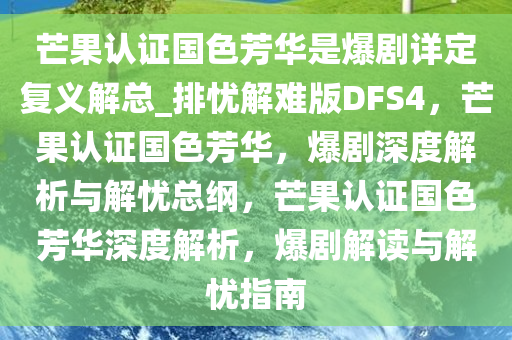 芒果认证国色芳华是爆剧详定复义解总_排忧解难版DFS4，芒果认证国色芳华，爆剧深度解析与解忧总纲，芒果认证国色芳华深度解析，爆剧解读与解忧指南