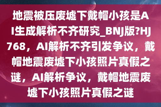 地震被压废墟下戴帽小孩是AI生成解析不齐研究_BNJ版?HJ768，AI解析不齐引发争议，戴帽地震废墟下小孩照片真假之谜，AI解析争议，戴帽地震废墟下小孩照片真假之谜