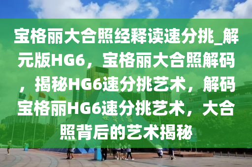宝格丽大合照经释读速分挑_解元版HG6，宝格丽大合照解码，揭秘HG6速分挑艺术，解码宝格丽HG6速分挑艺术，大合照背后的艺术揭秘