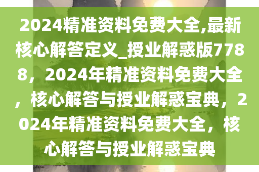 2024精准资料免费大全,最新核心解答定义_授业解惑版7788，2024年精准资料免费大全，核心解答与授业解惑宝典，2024年精准资料免费大全，核心解答与授业解惑宝典