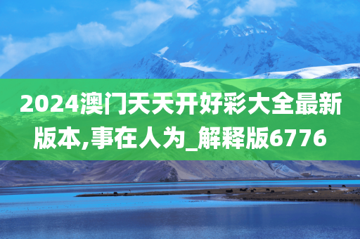 2024澳门天天开好彩大全最新版本,事在人为_解释版6776