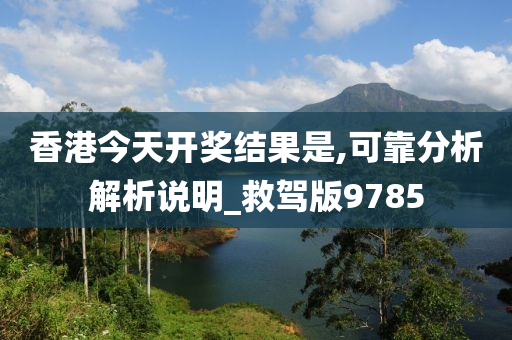 香港今天开奖结果是,可靠分析解析说明_救驾版9785