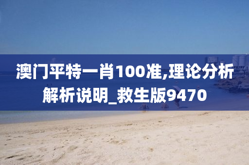 澳门平特一肖100准,理论分析解析说明_救生版9470
