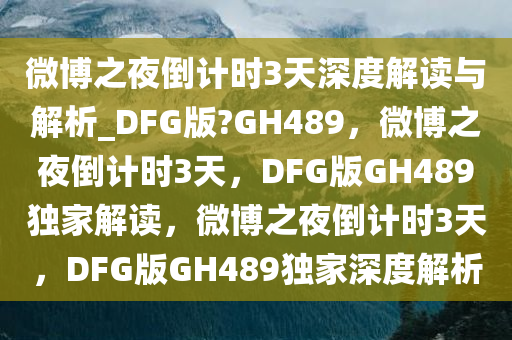 微博之夜倒计时3天深度解读与解析_DFG版?GH489，微博之夜倒今晚必出三肖2025_2025新澳门精准免费提供·精确判断计时3天，DFG版GH489独家解读，微博之夜倒计时3天，DFG版GH489独家深度解析