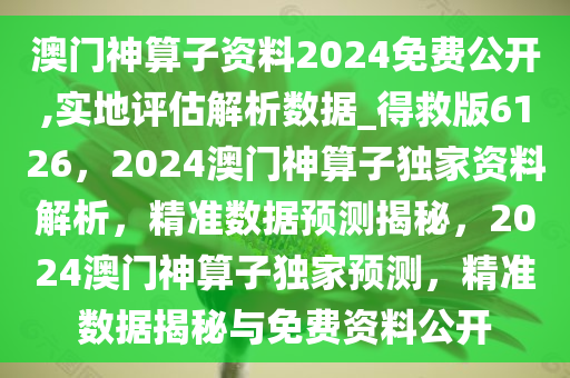 澳门神算子资料2024免费公开,实地评估解析数据_得救版6126，2024澳门神算子独家资料解析，精准数据预测揭秘，2024澳门神算子独家预测，精准数据揭秘与免费资料公开