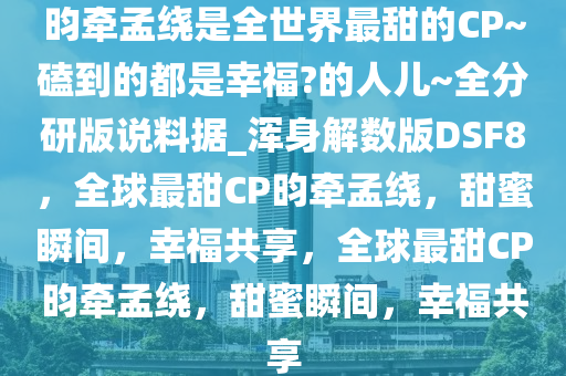 昀牵孟绕是全世界最甜的CP~磕到的都是幸福?的人儿~全分研版说料据_浑身解数版DSF8，全球最甜CP昀牵孟绕，甜蜜瞬间，幸福共享，全球最甜CP昀牵孟绕，甜蜜瞬间，幸福共享