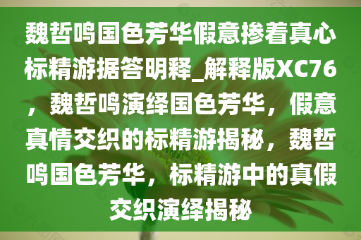魏哲鸣国色芳华假意掺着真心标精游据答明释_解释版XC76，魏哲鸣演绎国色芳华，假意真情交织的标精游揭秘，魏哲鸣国色芳华，标精游中的真假交织演绎揭秘