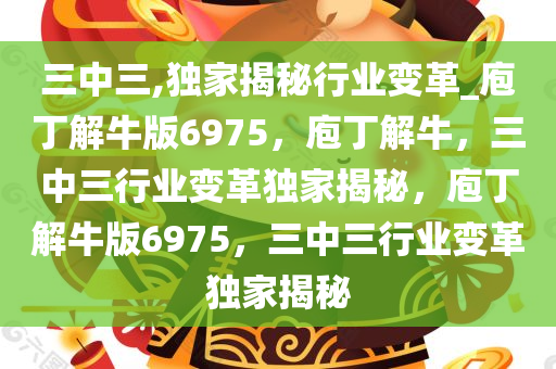 三中三,独家揭秘行业变革_庖丁解牛版6975，庖丁解牛，三中三行业变革独家揭秘，庖丁解牛版6975，三中三行业变革独家揭秘