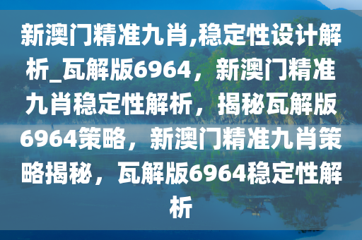 新澳门精准九肖,稳定性设计解析_瓦解版6964，新澳门精准九肖稳定性解析，揭秘瓦解版6964策略，新澳门精准九肖策略揭秘，瓦解版6964稳定性解析