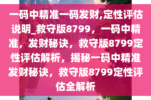 一码中精准一码发财,定性评估说明_救守版8799，一码中精准，发财秘诀，救守版8799定性评估解析，揭秘一码中精准发财秘诀，救守版8799定性评估全解析