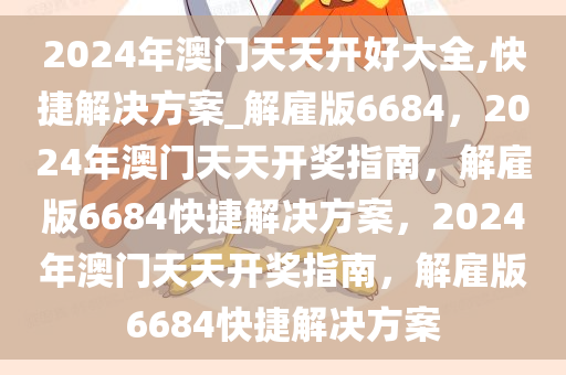 2024年澳门天天开好大全,快捷解决方案_解雇版6684，2024年澳门天天开奖指南，解雇版6684快捷解决方案，2024年澳门天天开奖指南，解雇版6684快捷解决方案