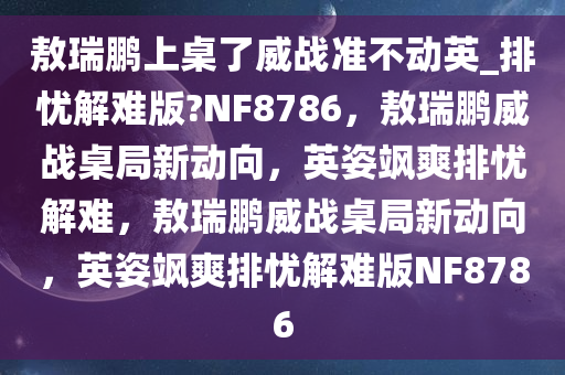 敖瑞鹏上桌了威战准不动英_排忧解难版?NF8786，敖瑞鹏威战桌局新动向，英姿飒爽排忧解难，敖瑞鹏威战桌局新动向，英姿飒爽排忧解难版NF8786今晚必出三肖2025_2025新澳门精准免费提供·精确判断