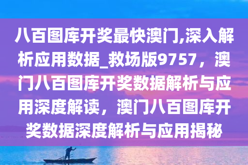 八百图库开奖最快澳门,深入解析应用数据_救场版9757，澳门八百图库开奖数据解析与应用深度解读，澳门八百图库开奖数据深度解析与应用揭秘