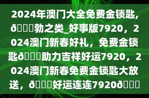2024年澳门大全免费金锁匙,??勃之类_好事版7920，2024澳门新春好礼，免费金锁匙??助力吉祥好运7920，2024澳门新春免费金锁匙大放送，??好运连连7920??