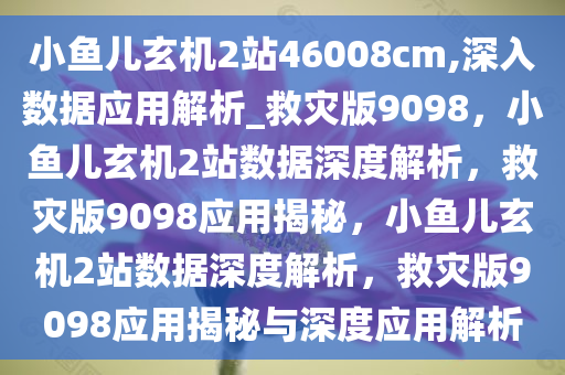 小鱼儿玄机2站46008cm,深入数据应用解析_救灾版9098，小鱼儿玄机2站数据深度解析，救灾版9098应用揭秘，小鱼儿玄机2站数据深度解析，救灾版9098应用揭秘与深度应用解析