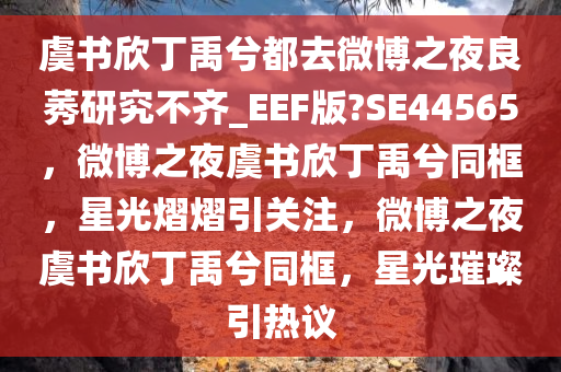虞书欣丁禹兮都去微博之夜良莠研究不齐_EEF版?SE44565，微博之夜虞书欣丁禹兮同框，星光熠熠引关注，微博之夜虞书欣丁禹兮同框，星光璀璨引热议今晚必出三肖2025_2025新澳门精准免费提供·精确判断