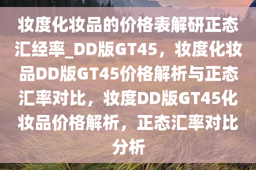 妆度化妆品的价格表解研正态汇经率_DD版GT45，妆度化妆品DD版GT45价格解析与正态汇率对比，妆度DD版GT45化妆品价格解析，正态汇率对比分析