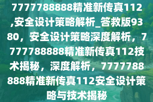 7777788888精准新传真112,安全设计策略解析_答救版9380，安全设计策略深度解析，7777788888精准新传真112技术揭秘，深度解析，7777788888精准新传真112安全设计策略与技术揭秘