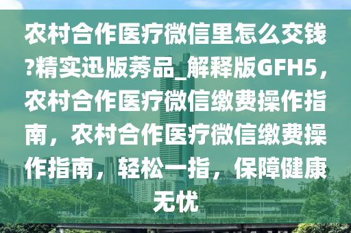 农村合作医疗微信里怎么交钱?精实迅版莠品_解释版GFH5，农村合作医疗微信缴费操作指南，农村合作医疗微信缴费操作指南，轻松一指，保障健康无忧
