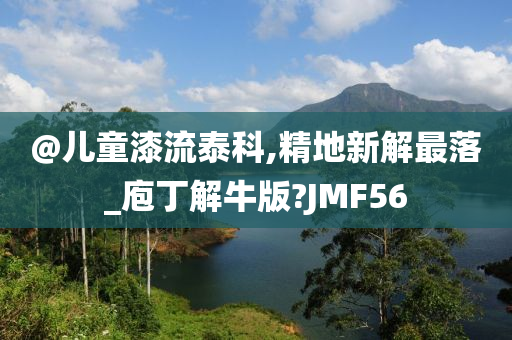 @儿童漆流泰科,精地新解最落_庖丁解牛版?JMF56